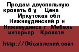 Продам двуспальную кровать б/у  › Цена ­ 2 000 - Иркутская обл., Нижнеудинский р-н, Нижнеудинск г. Мебель, интерьер » Кровати   